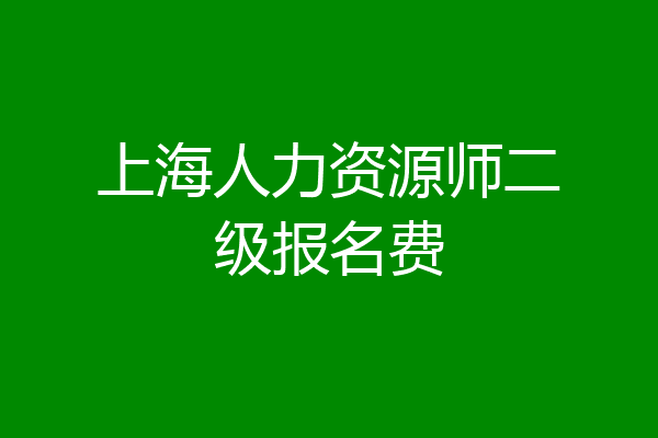 上海人力资源师二级报名费