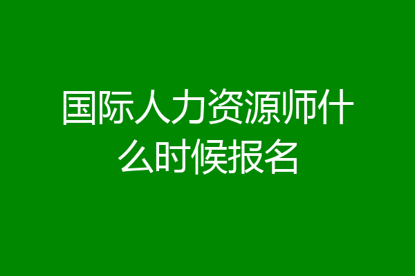 国际人力资源师什么时候报名