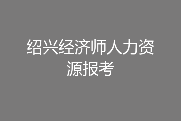 绍兴经济师人力资源报考