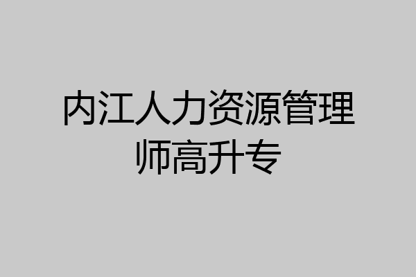 内江人力资源管理师高升专