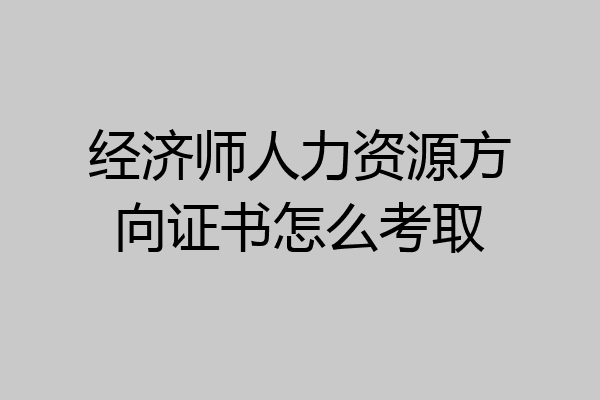 经济师人力资源方向证书怎么考取