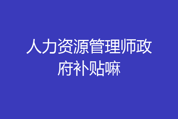 人力资源管理师政府补贴嘛