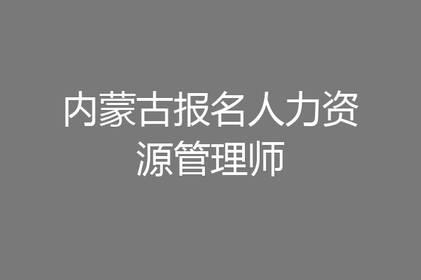 内蒙古报名人力资源管理师