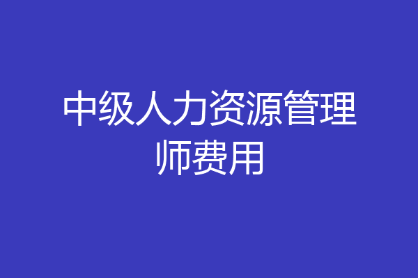 中级人力资源管理师费用