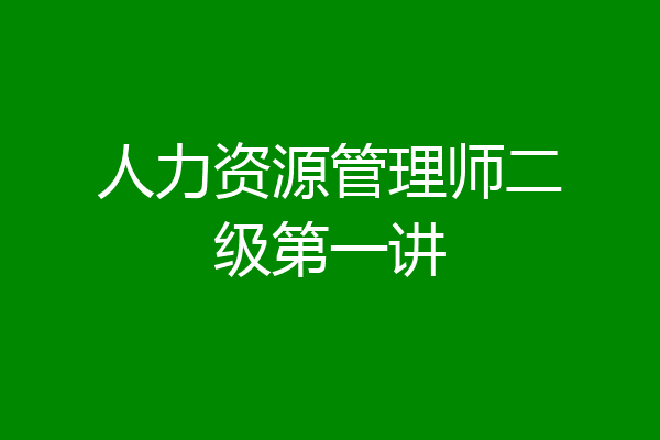 人力资源管理师二级第一讲
