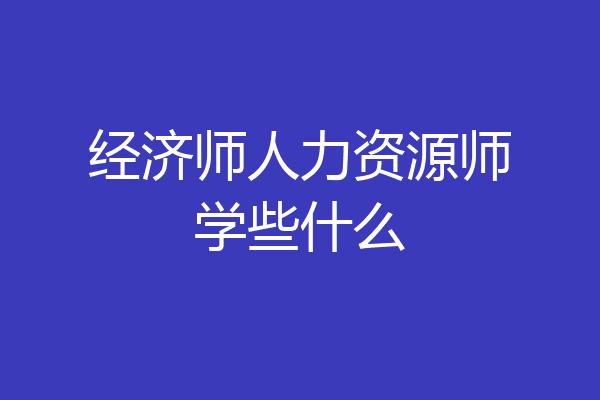 经济师人力资源师学些什么