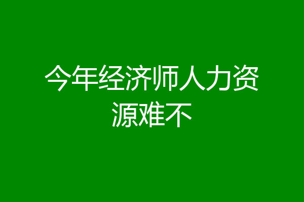 今年经济师人力资源难不