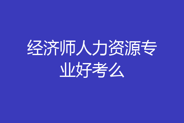 经济师人力资源专业好考么