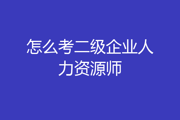 怎么考二级企业人力资源师