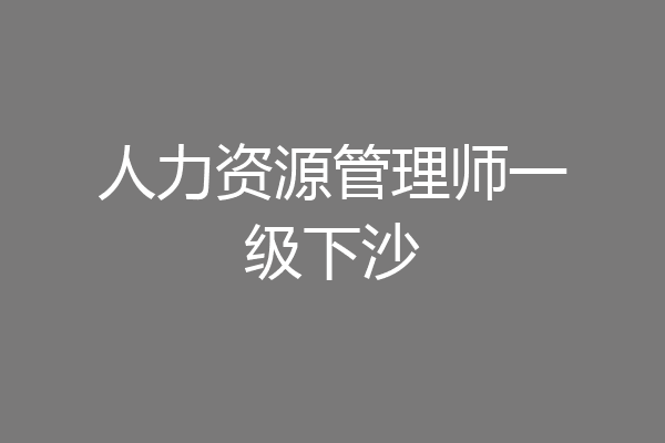 人力资源管理师一级下沙