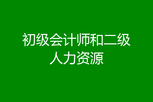 初级会计师和二级人力资源
