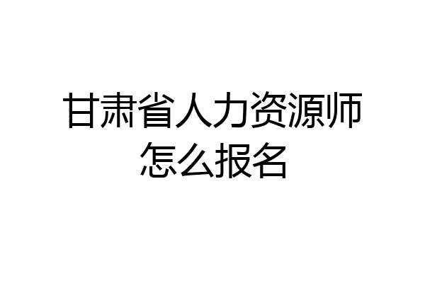 甘肃省人力资源师怎么报名