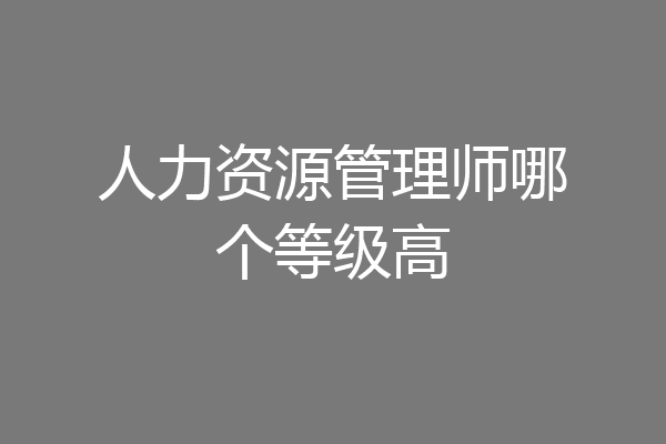人力资源管理师哪个等级高