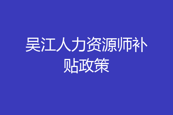 吴江人力资源师补贴政策