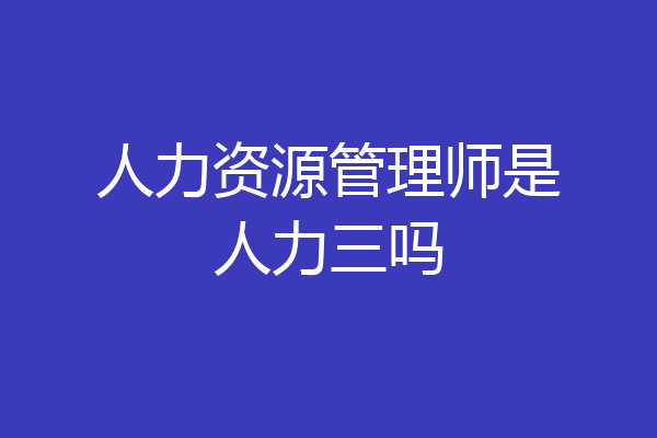 人力资源管理师是人力三吗