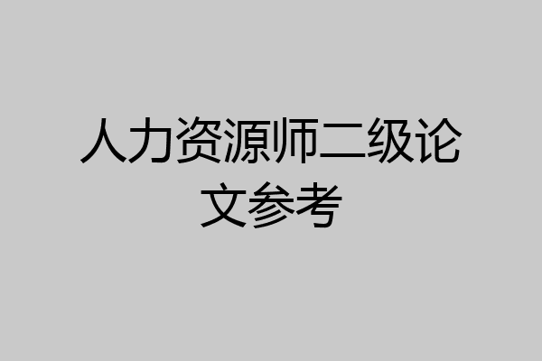 人力资源师二级论文参考