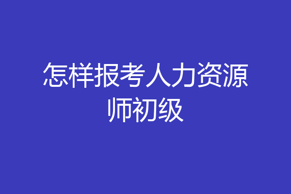 怎样报考人力资源师初级
