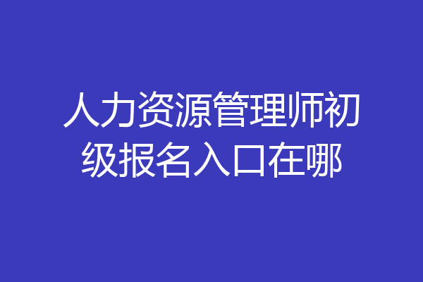 人力资源管理师初级报名入口在哪