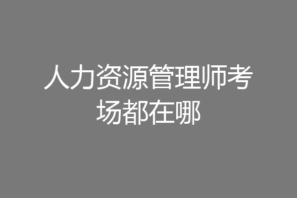 人力资源管理师考场都在哪