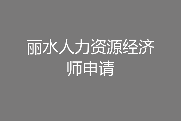 丽水人力资源经济师申请