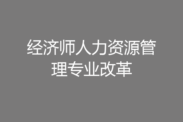 经济师人力资源管理专业改革