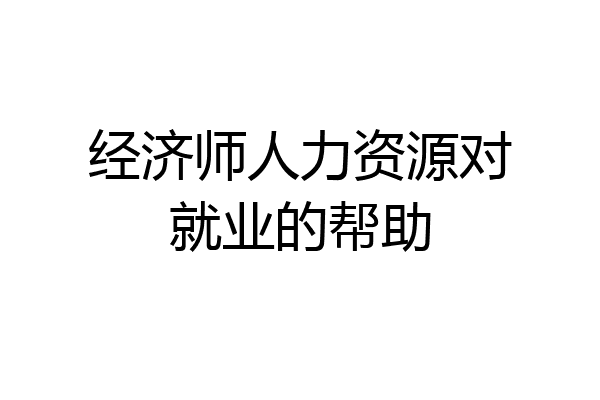 经济师人力资源对就业的帮助