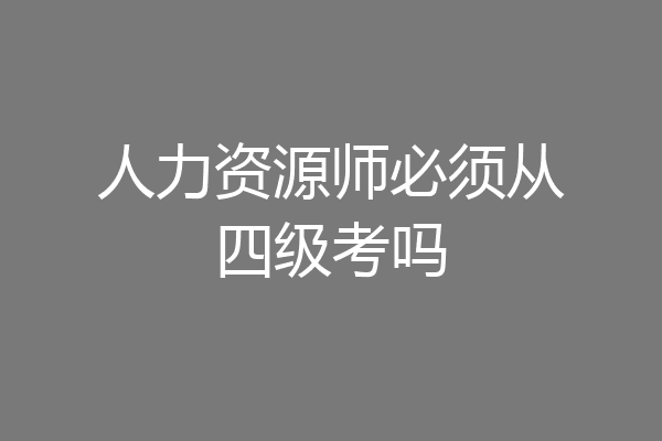 人力资源师必须从四级考吗