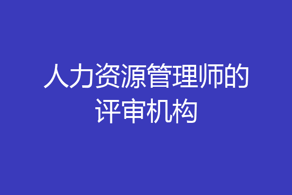 人力资源管理师的评审机构