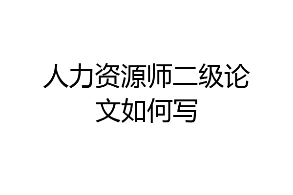 人力资源师二级论文如何写