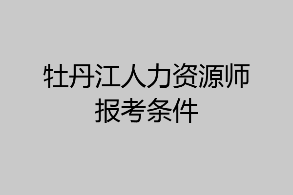 牡丹江人力资源师报考条件