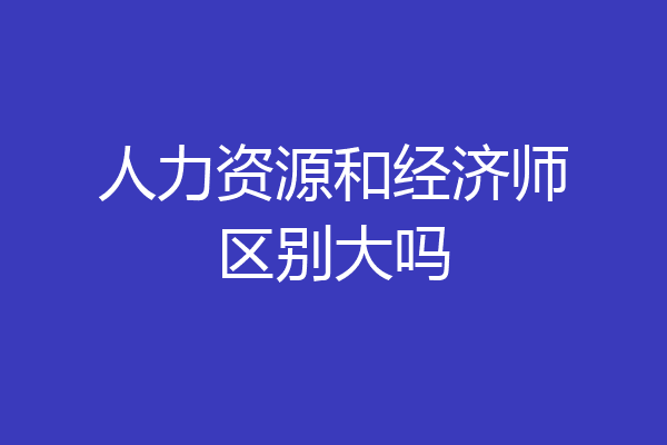 人力资源和经济师区别大吗