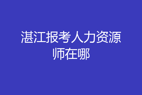 湛江报考人力资源师在哪