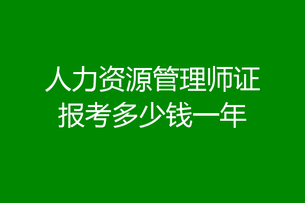 人力资源管理师证报考多少钱一年