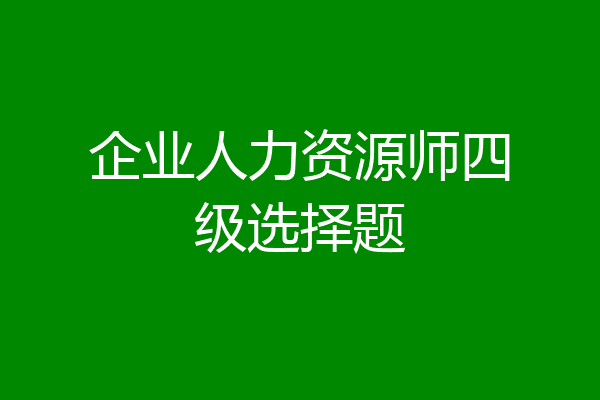 企业人力资源师四级选择题