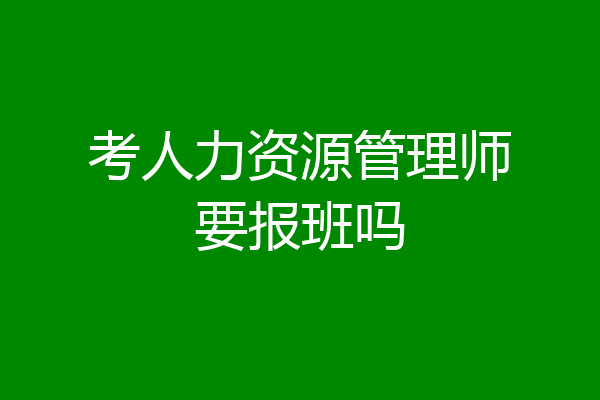 考人力资源管理师要报班吗