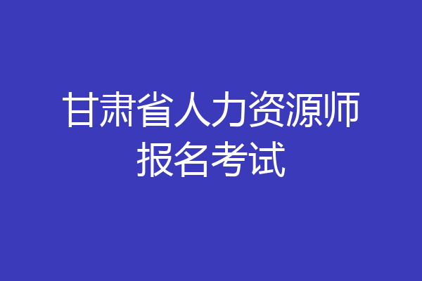 甘肃省人力资源师报名考试