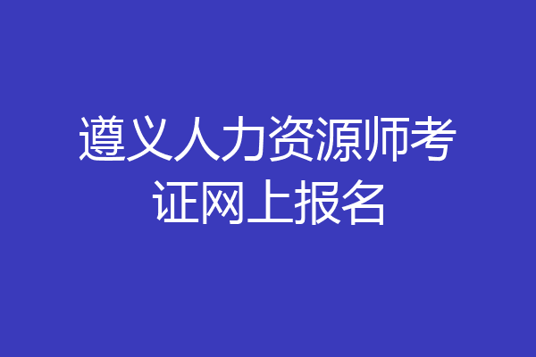遵义人力资源师考证网上报名