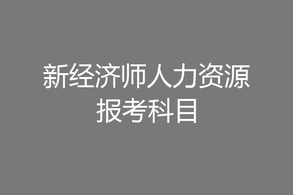 新经济师人力资源报考科目