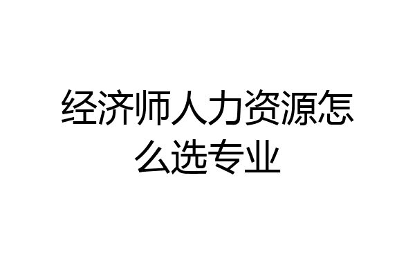 经济师人力资源怎么选专业