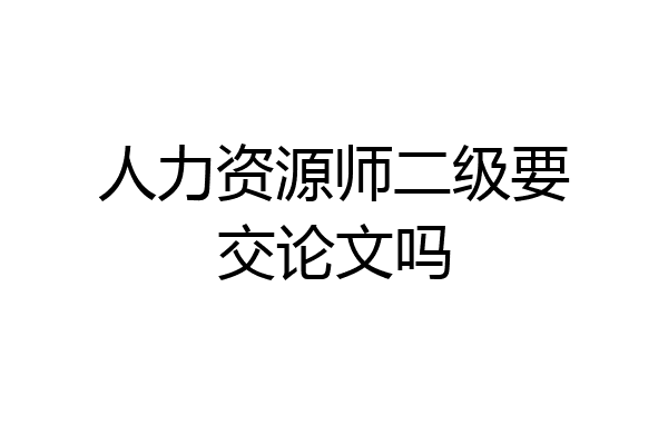 人力资源师二级要交论文吗