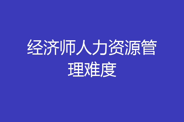 经济师人力资源管理难度