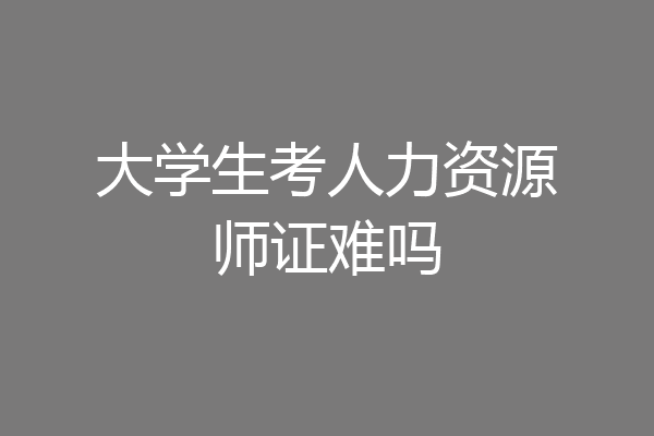 大学生考人力资源师证难吗