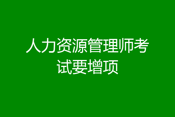 人力资源管理师考试要增项