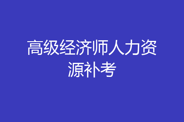 高级经济师人力资源补考