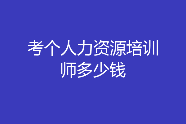 考个人力资源培训师多少钱