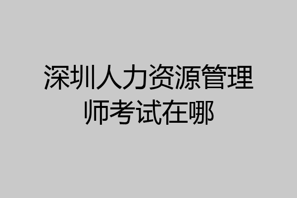 深圳人力资源管理师考试在哪