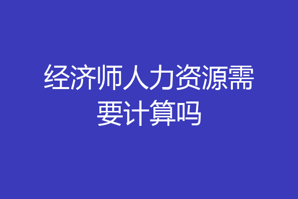 经济师人力资源需要计算吗