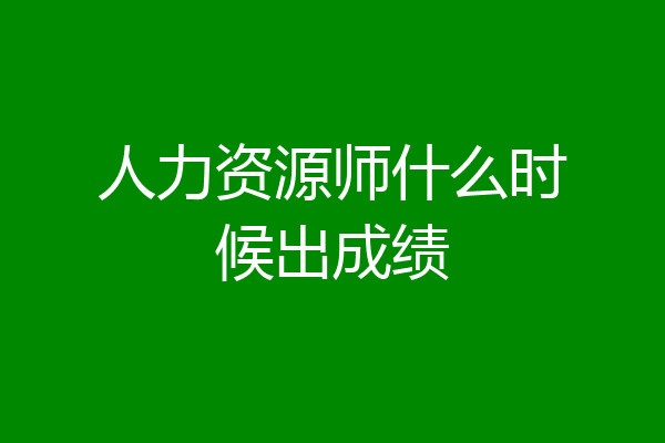 人力资源师什么时候出成绩