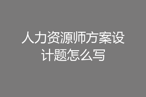 人力资源师方案设计题怎么写