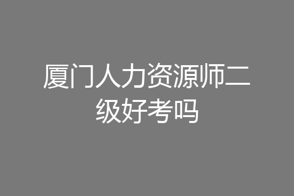 厦门人力资源师二级好考吗
